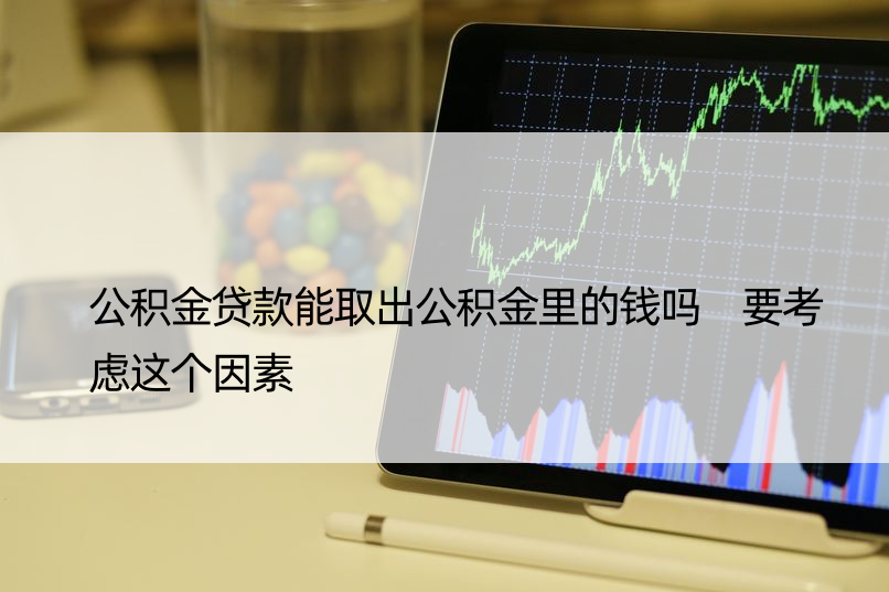 公积金贷款能取出公积金里的钱吗 要考虑这个因素