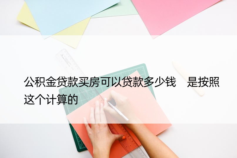 公积金贷款买房可以贷款多少钱 是按照这个计算的