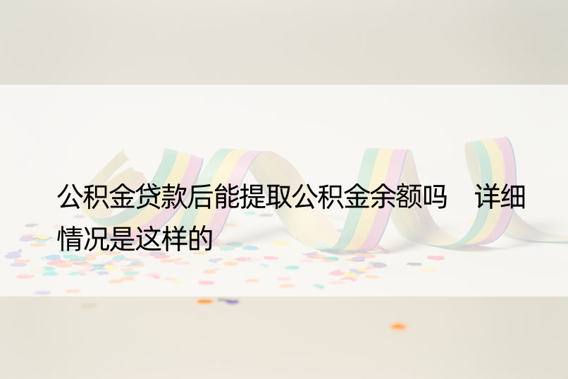 公积金贷款后能提取公积金余额吗 详细情况是这样的