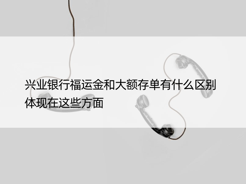 兴业银行福运金和大额存单有什么区别 体现在这些方面