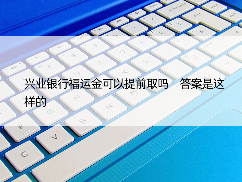 兴业银行福运金可以提前取吗 答案是这样的