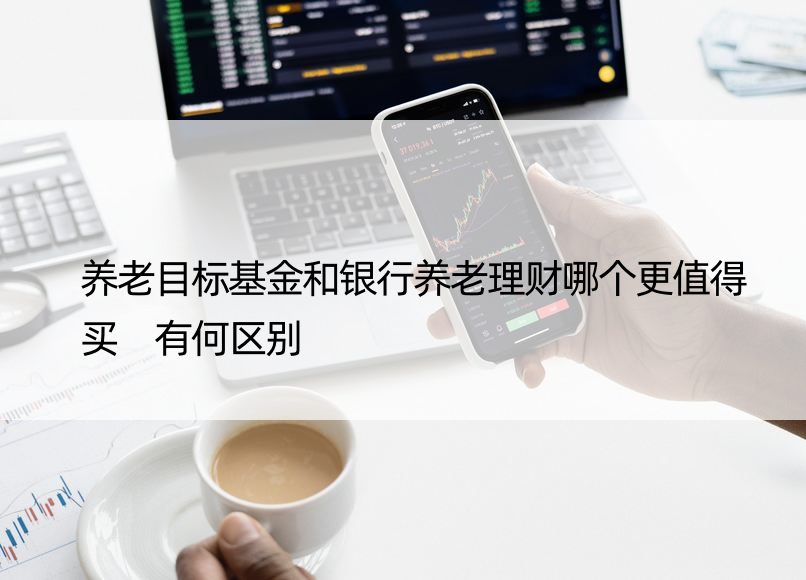 养老目标基金和银行养老理财哪个更值得买 有何区别