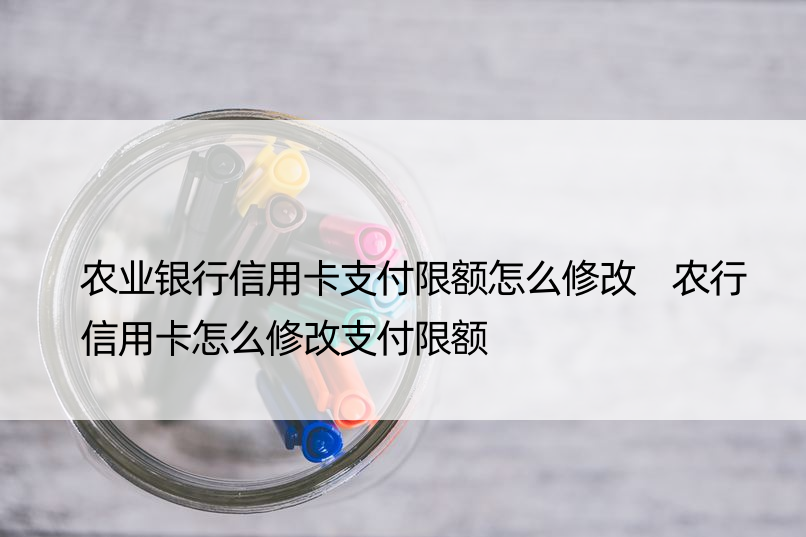 农业银行信用卡支付限额怎么修改 农行信用卡怎么修改支付限额