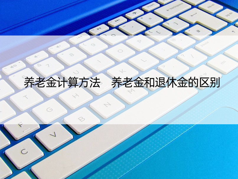 养老金计算方法 养老金和退休金的区别