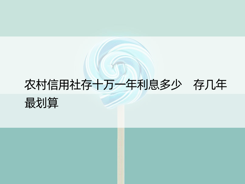 农村信用社存十万一年利息多少 存几年最划算