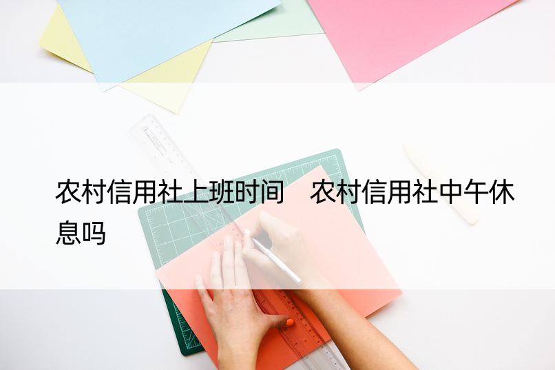 农村信用社上班时间 农村信用社中午休息吗