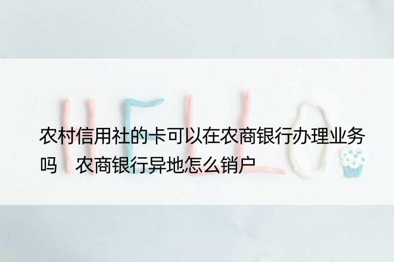 农村信用社的卡可以在农商银行办理业务吗 农商银行异地怎么销户