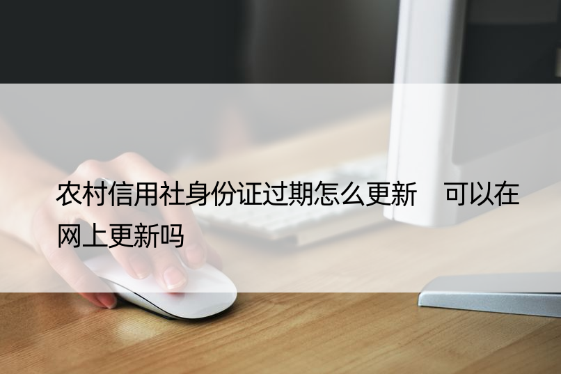 农村信用社身份证过期怎么更新 可以在网上更新吗