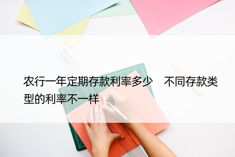 农行一年定期存款利率多少 不同存款类型的利率不一样