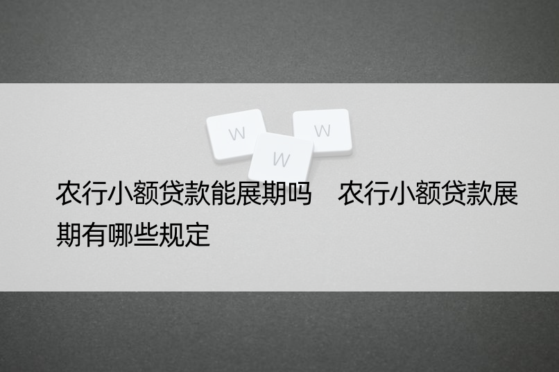 农行小额贷款能展期吗 农行小额贷款展期有哪些规定