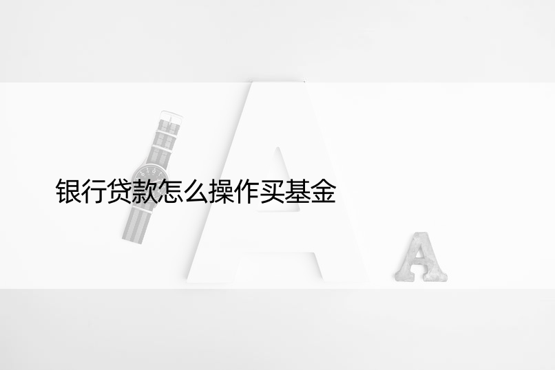 银行贷款怎么操作买基金