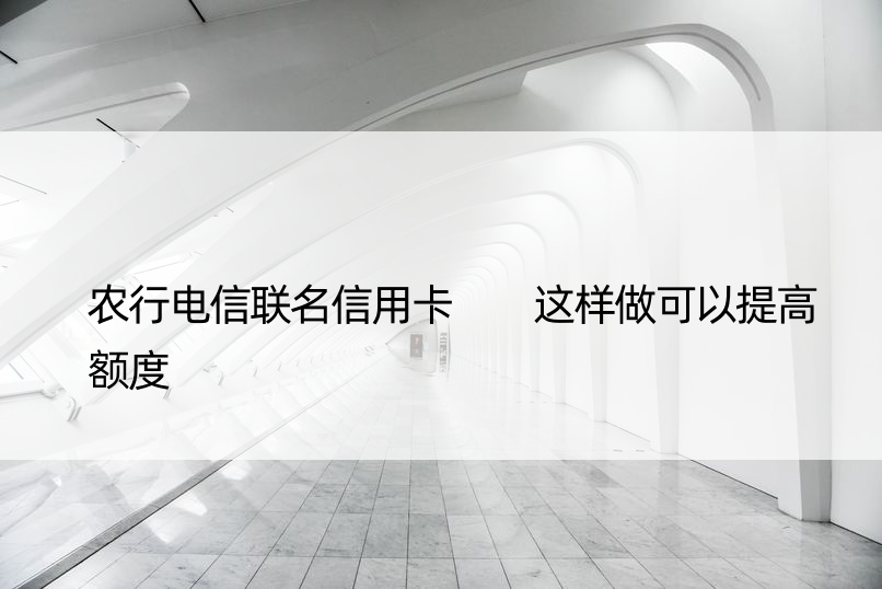 农行电信联名信用卡  这样做可以提高额度