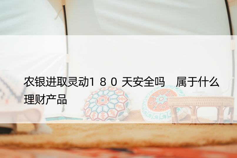 农银进取灵动180天安全吗 属于什么理财产品