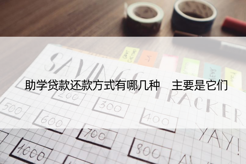 助学贷款还款方式有哪几种 主要是它们