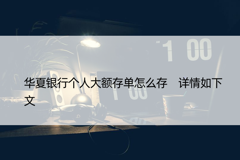 华夏银行个人大额存单怎么存 详情如下文