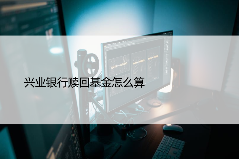 兴业银行赎回基金怎么算