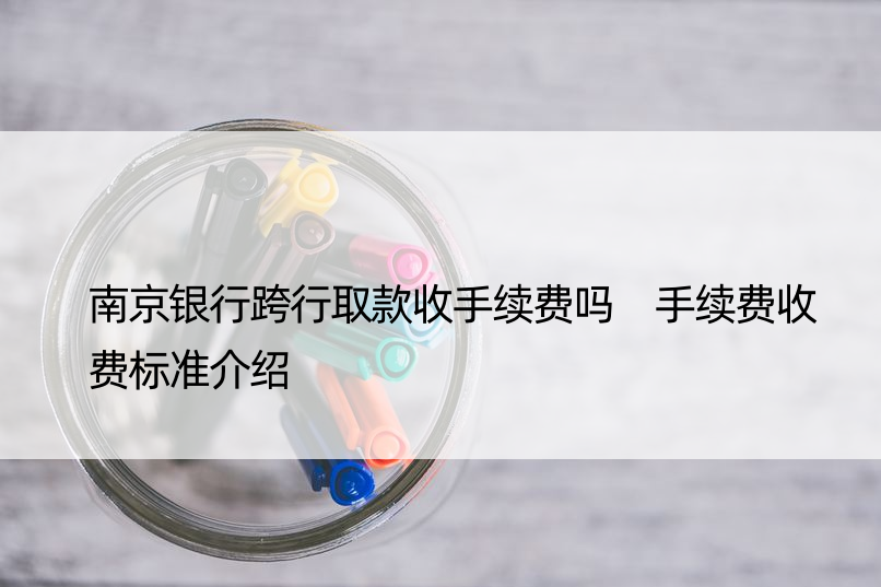 南京银行跨行取款收手续费吗 手续费收费标准介绍