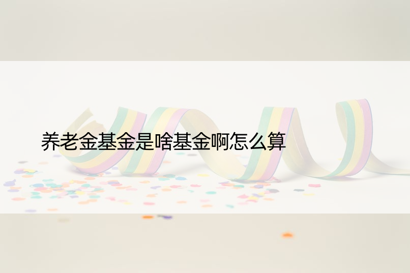 养老金基金是啥基金啊怎么算