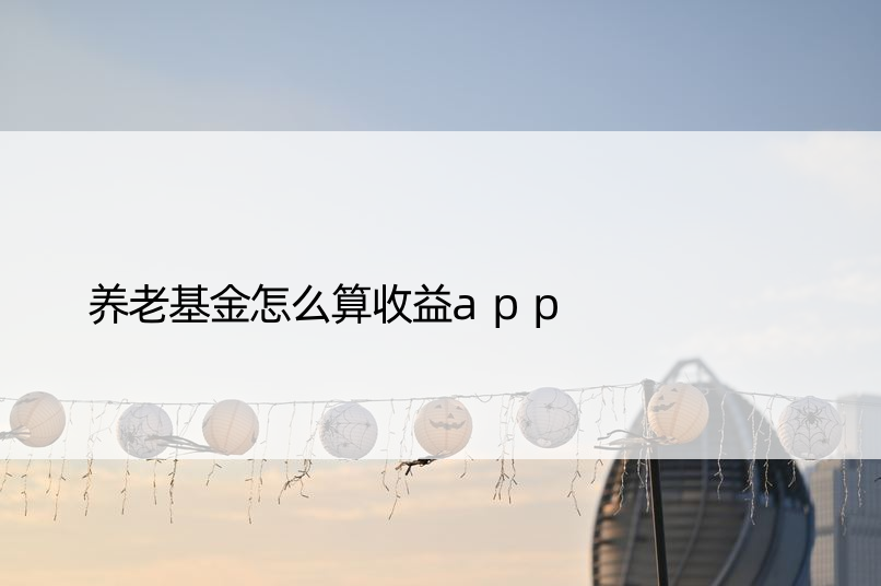 养老基金怎么算收益app