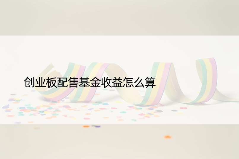 创业板配售基金收益怎么算