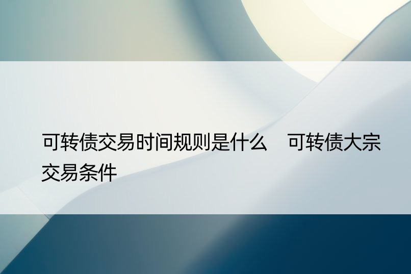 可转债交易时间规则是什么 可转债大宗交易条件