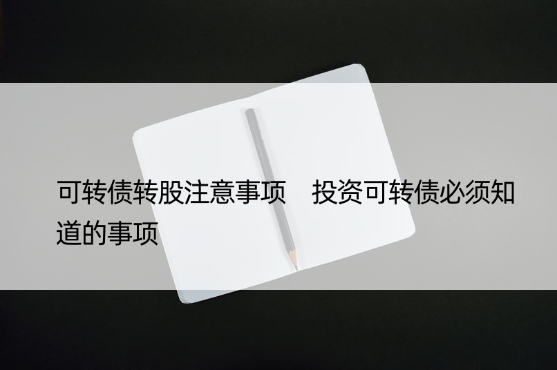 可转债转股注意事项 投资可转债必须知道的事项