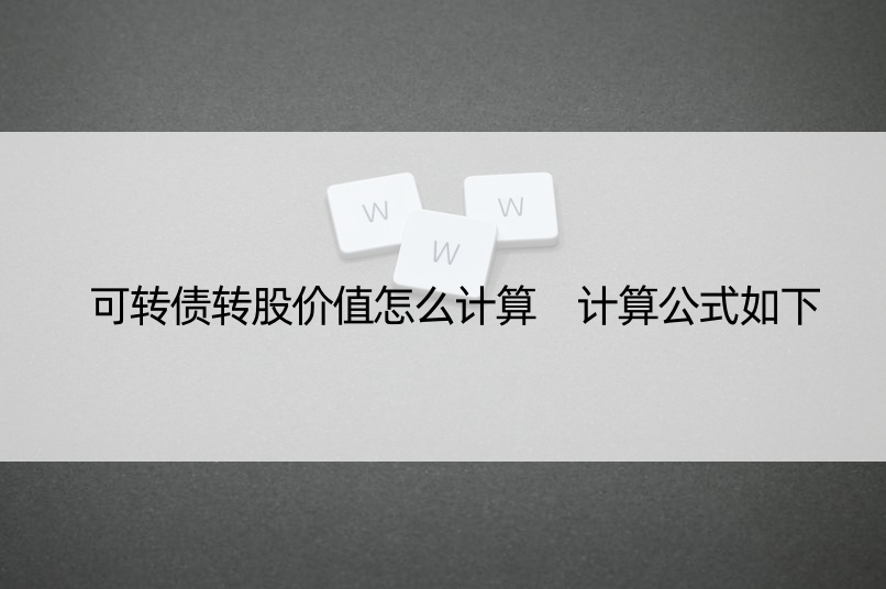 可转债转股价值怎么计算 计算公式如下