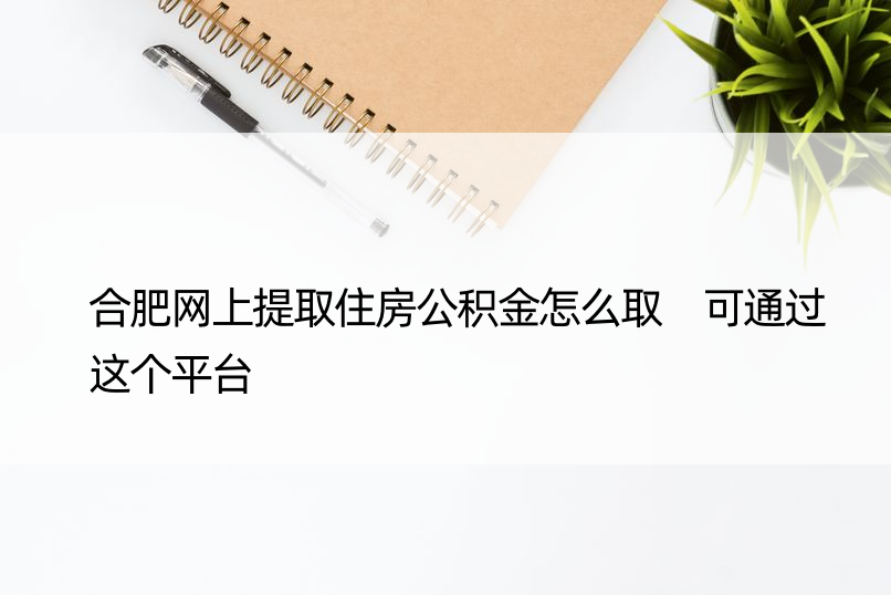 合肥网上提取住房公积金怎么取 可通过这个平台