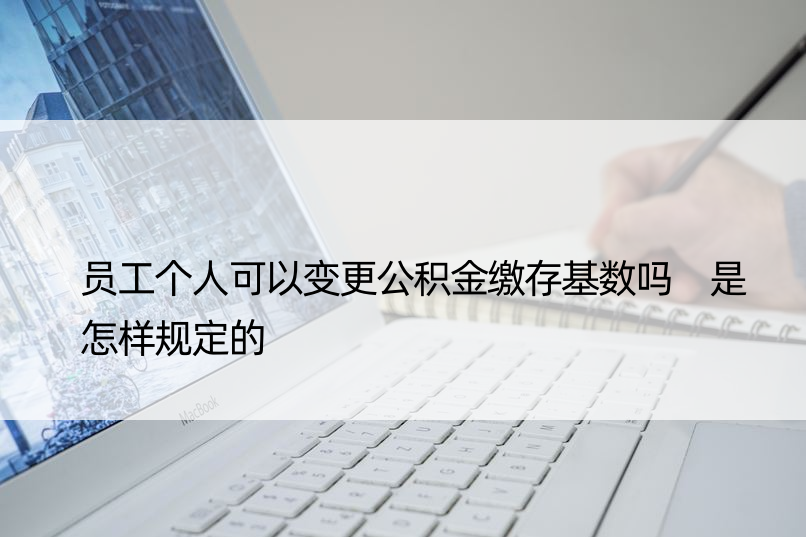 员工个人可以变更公积金缴存基数吗 是怎样规定的