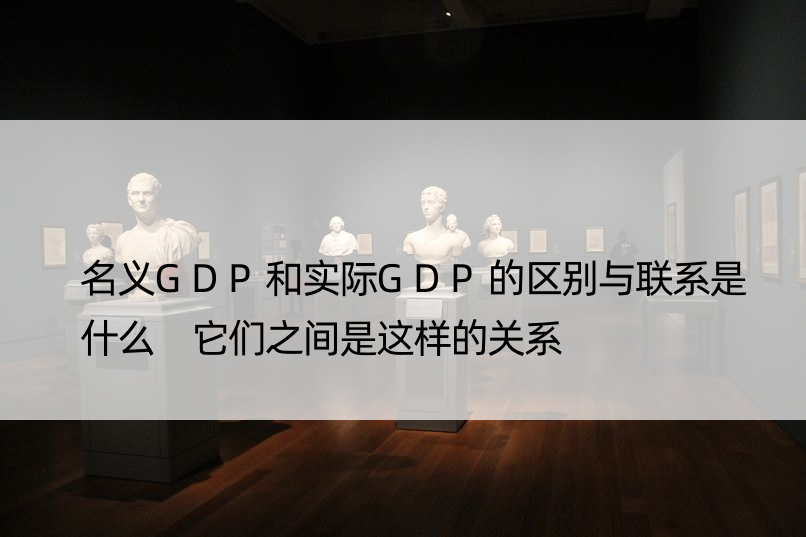 名义GDP和实际GDP的区别与联系是什么 它们之间是这样的关系