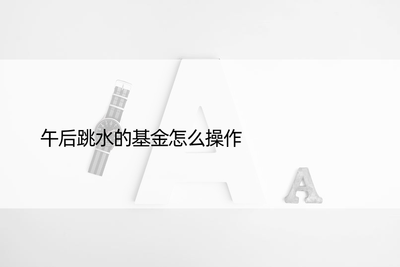 午后跳水的基金怎么操作