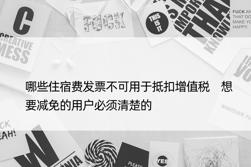 哪些住宿费发票不可用于抵扣增值税 想要减免的用户必须清楚的