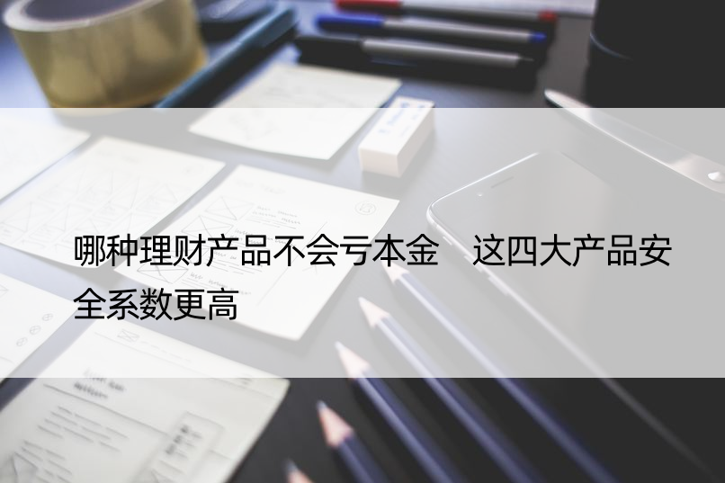 哪种理财产品不会亏本金 这四大产品安全系数更高