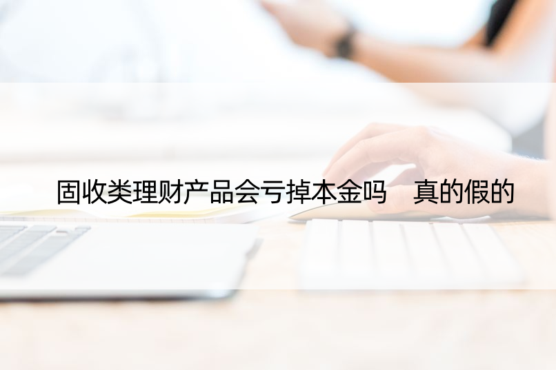 固收类理财产品会亏掉本金吗 真的假的