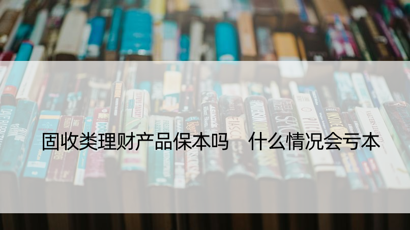 固收类理财产品保本吗 什么情况会亏本