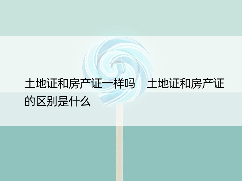 土地证和房产证一样吗 土地证和房产证的区别是什么