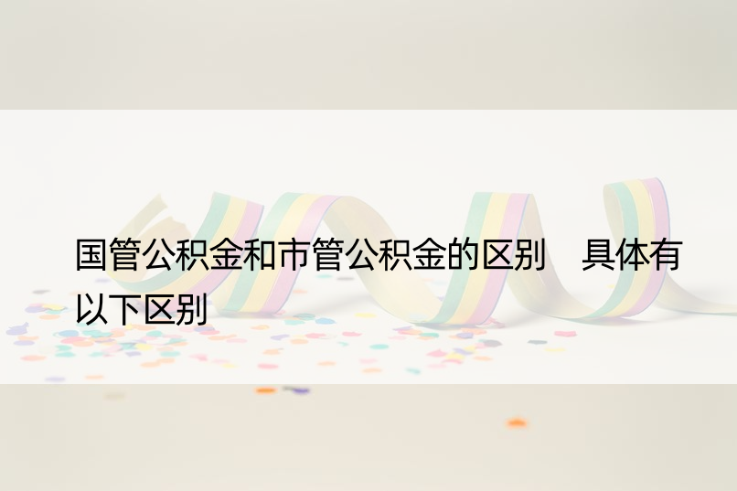 国管公积金和市管公积金的区别 具体有以下区别