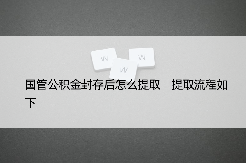 国管公积金封存后怎么提取 提取流程如下