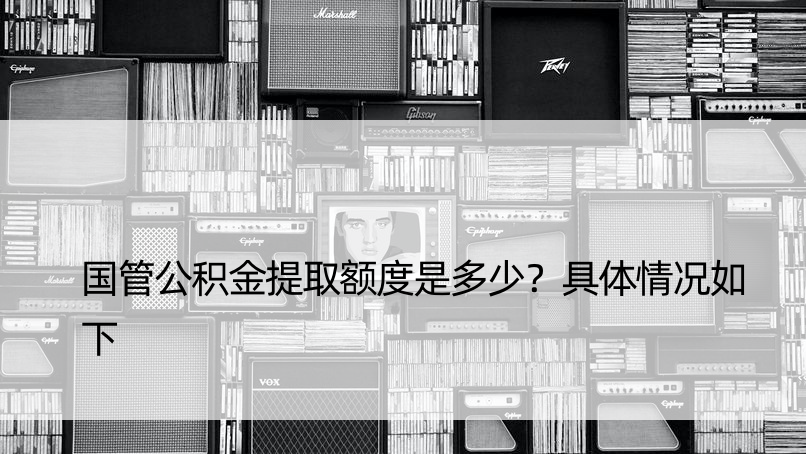 国管公积金提取额度是多少？具体情况如下