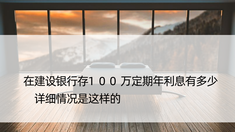 在建设银行存100万定期年利息有多少 详细情况是这样的