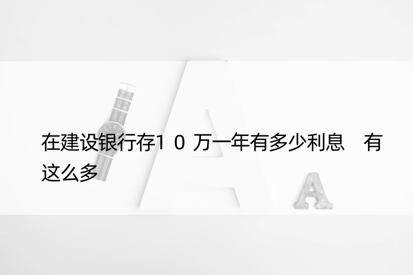 在建设银行存10万一年有多少利息 有这么多