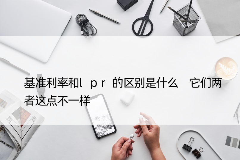 基准利率和lpr的区别是什么 它们两者这点不一样