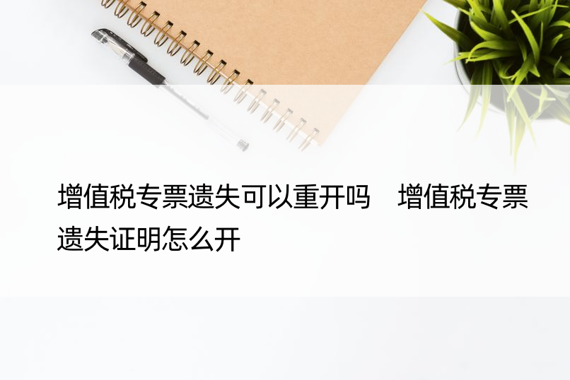 增值税专票遗失可以重开吗 增值税专票遗失证明怎么开