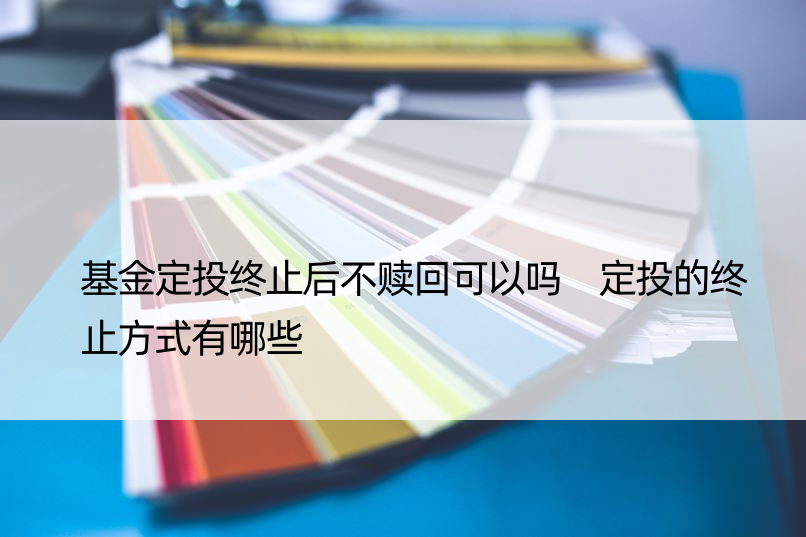 基金定投终止后不赎回可以吗 定投的终止方式有哪些