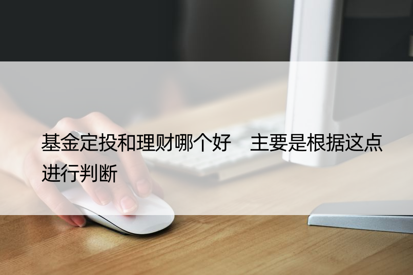 基金定投和理财哪个好 主要是根据这点进行判断