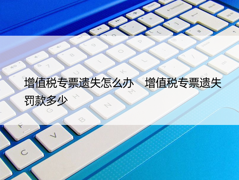 增值税专票遗失怎么办 增值税专票遗失罚款多少