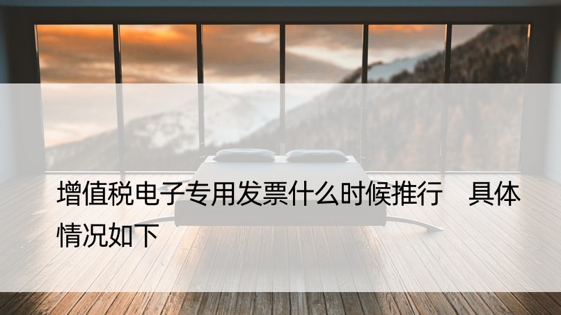 增值税电子专用发票什么时候推行 具体情况如下