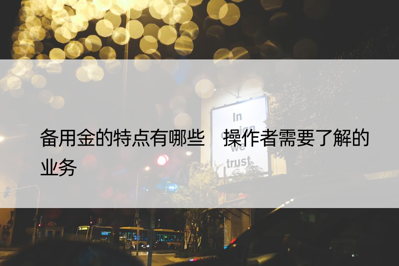 备用金的特点有哪些 操作者需要了解的业务