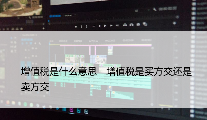 增值税是什么意思 增值税是买方交还是卖方交