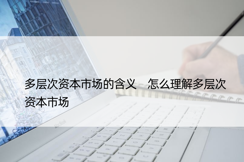 多层次资本市场的含义 怎么理解多层次资本市场